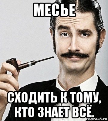 месье сходить к тому, кто знает всё.