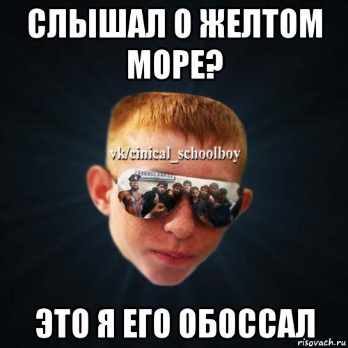 слышал о желтом море? это я его обоссал