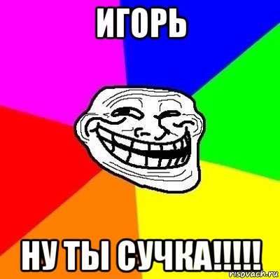 игорь ну ты сучка!!!!!, Мем Тролль Адвайс