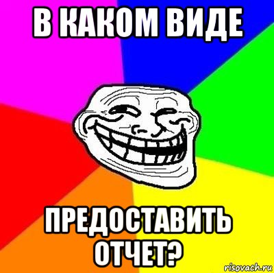 в каком виде предоставить отчет?, Мем Тролль Адвайс