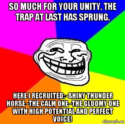 so much for your unity. the trap at last has sprung. here i recruited: -shiny thunder horse -the calm one -the gloomy one with high potential and perfect voice!, Мем Тролль Адвайс