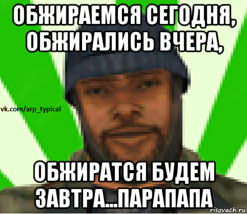 обжираемся сегодня, обжирались вчера, обжиратся будем завтра...парапапа, Мем Vkcomarptypical