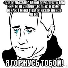 -где отдыхал? -такой город есть там ни что не делают только в комп играют меня туда отвезли на все лето! я горжусь тобой!, Мем  Володя Путин