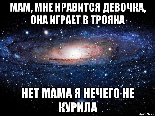 мам, мне нравится девочка, она играет в трояна нет мама я нечего не курила, Мем Вселенная