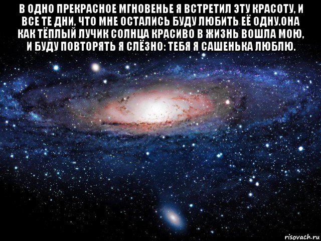 в одно прекрасное мгновенье я встретил эту красоту, и все те дни, что мне остались буду любить её одну.она как тёплый лучик солнца красиво в жизнь вошла мою, и буду повторять я слёзно: тебя я сашенька люблю. , Мем Вселенная