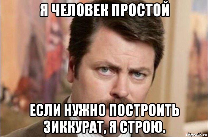 я человек простой если нужно построить зиккурат, я строю., Мем  Я человек простой