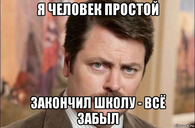 я человек простой закончил школу - всё забыл