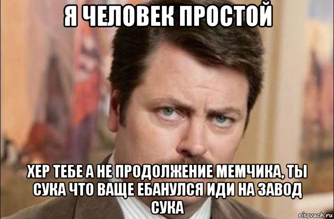 я человек простой хер тебе а не продолжение мемчика, ты сука что ваще ебанулся иди на завод сука