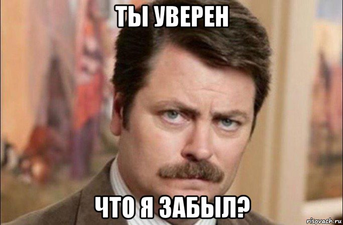 ты уверен что я забыл?