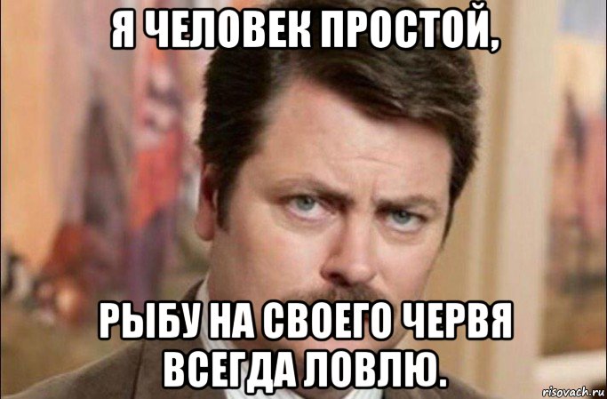 я человек простой, рыбу на своего червя всегда ловлю.