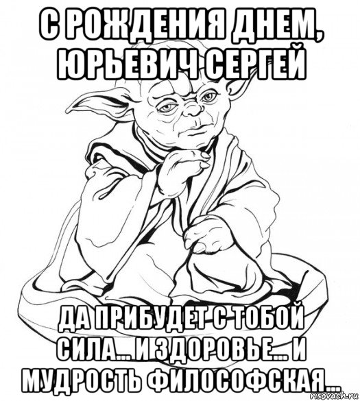 с рождения днем, юрьевич сергей да прибудет с тобой сила... и здоровье... и мудрость философская...