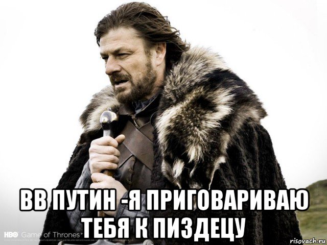  вв путин -я приговариваю тебя к пиздецу, Мем Зима близко крепитесь (Нед Старк)