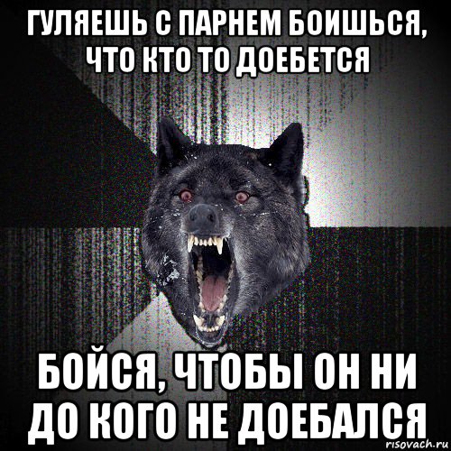 гуляешь с парнем боишься, что кто то доебется бойся, чтобы он ни до кого не доебался