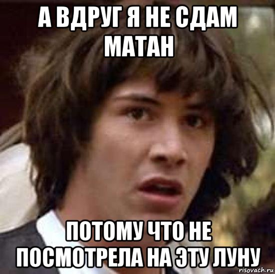 а вдруг я не сдам матан потому что не посмотрела на эту луну, Мем А что если (Киану Ривз)