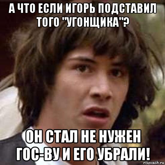 а что если игорь подставил того "угонщика"? он стал не нужен гос-ву и его убрали!, Мем А что если (Киану Ривз)