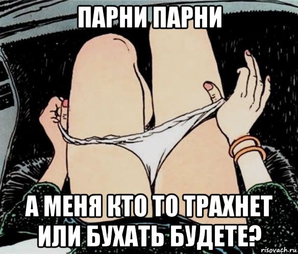 парни парни а меня кто то трахнет или бухать будете?, Мем А ты точно