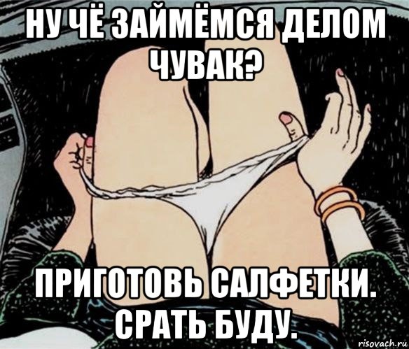 ну чё займёмся делом чувак? приготовь салфетки. срать буду., Мем А ты точно