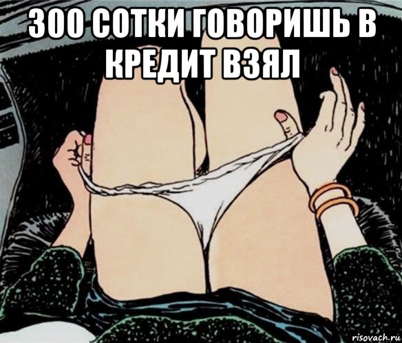 300 сотки говоришь в кредит взял , Мем А ты точно