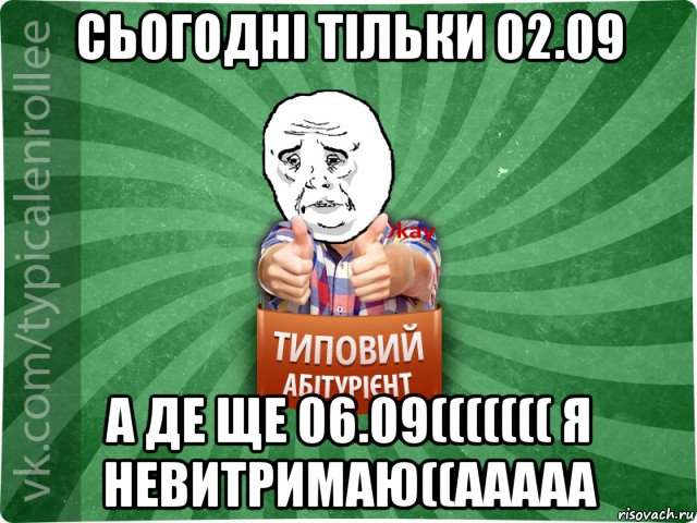 сьогодні тільки 02.09 а де ще 06.09((((((( я невитримаю((ааааа, Мем абтура4