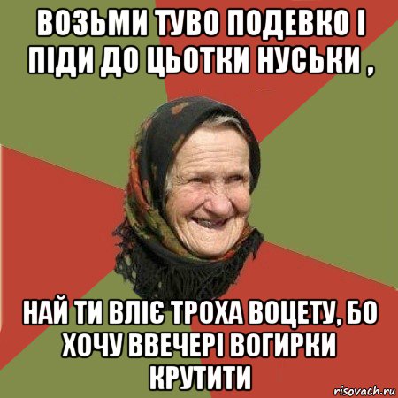 возьми туво подевко і піди до цьотки нуськи , най ти вліє троха воцету, бо хочу ввечері вогирки крутити, Мем  Бабушка