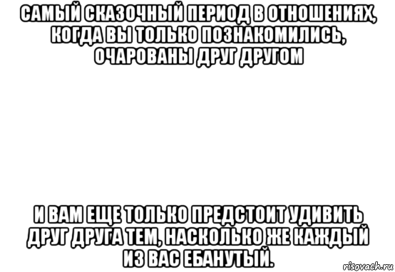 самый сказочный период в отношениях, когда вы только познакомились, очарованы друг другом и вам еще только предстоит удивить друг друга тем, насколько же каждый из вас ебанутый., Мем Белый фон