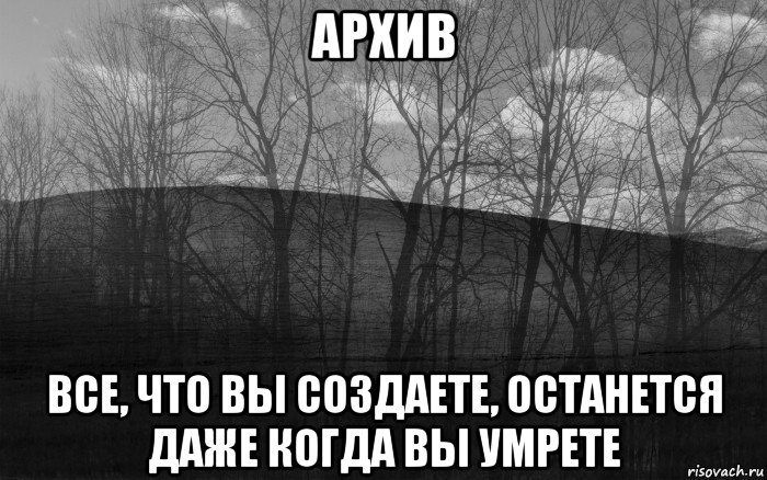 архив все, что вы создаете, останется даже когда вы умрете, Мем безысходность тлен боль