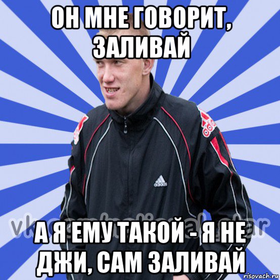 он мне говорит, заливай а я ему такой - я не джи, сам заливай, Мем БЫДЛО РУССКИЙ