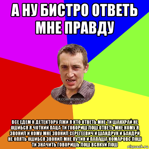 а ну бистро ответь мне правду все едем к детектору лжи я кто ответь мне ти шанхрай не ошибся я чоткий паца ти говориш лош ответь мне кому я звонил и кому мне звонил серегеевич и шандрун и бандрй не опять ошибся звонил мне путин и папаша комаровс лош ти значить говоришь лош всякуй лош, Мем Чоткий паца 7