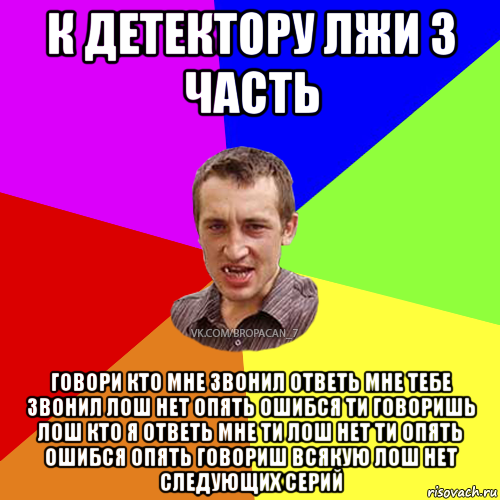 к детектору лжи 3 часть говори кто мне звонил ответь мне тебе звонил лош нет опять ошибся ти говоришь лош кто я ответь мне ти лош нет ти опять ошибся опять говориш всякую лош нет следующих серий, Мем Чоткий паца 7