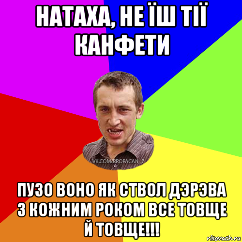 натаха, не їш тiї канфети пузо воно як ствол дэрэва з кожним роком все товще й товще!!!