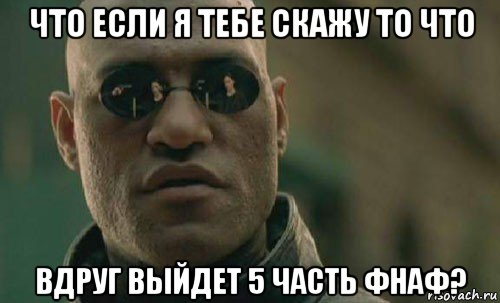 что если я тебе скажу то что вдруг выйдет 5 часть фнаф?, Мем  Что если я скажу тебе