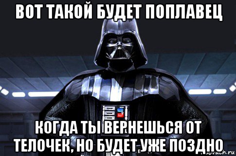 вот такой будет поплавец когда ты вернешься от телочек, но будет уже поздно