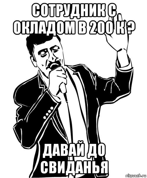 сотрудник с окладом в 200 к ? давай до свиданья