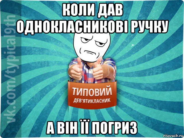 коли дав однокласникові ручку а він її погриз