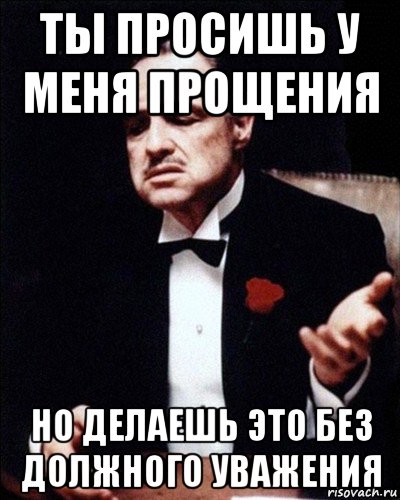 Не проси прощения. Ты просишь прощения без уважения. Ты просишь прощения но делаешь это. Ты просишь у меня прощения но делаешь это без уважения. Извинения не принимаются.