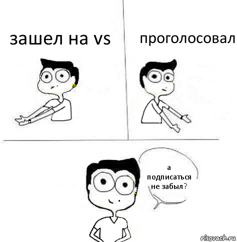 зашел на vs проголосовал а подписаться не забыл?