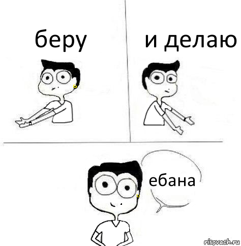 беру и делаю ебана