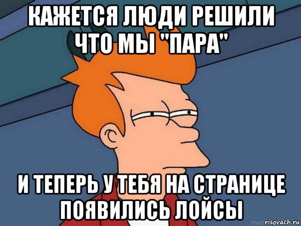 кажется люди решили что мы "пара" и теперь у тебя на странице появились лойсы, Мем  Фрай (мне кажется или)