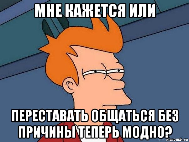 мне кажется или переставать общаться без причины теперь модно?, Мем  Фрай (мне кажется или)