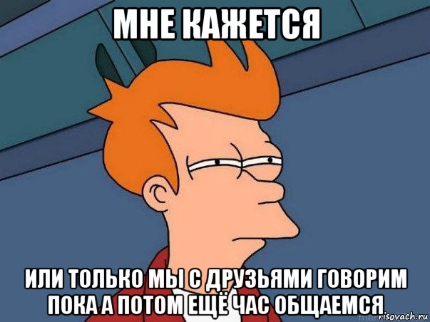 мне кажется или только мы с друзьями говорим пока а потом ещё час общаемся, Мем  Фрай (мне кажется или)