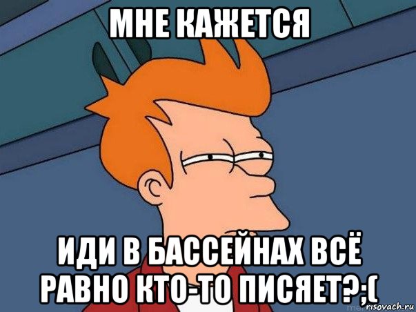 мне кажется иди в бассейнах всё равно кто-то писяет?;(, Мем  Фрай (мне кажется или)