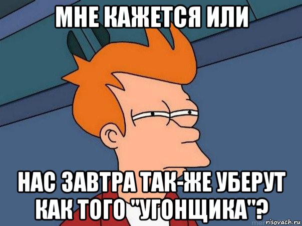 мне кажется или нас завтра так-же уберут как того "угонщика"?, Мем  Фрай (мне кажется или)