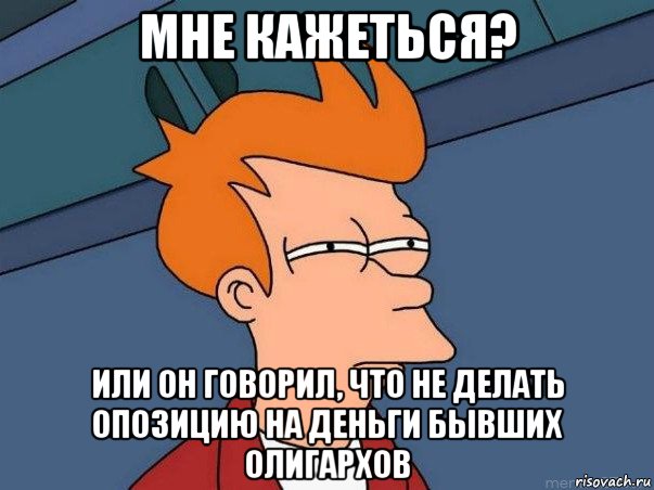 мне кажеться? или он говорил, что не делать опозицию на деньги бывших олигархов, Мем  Фрай (мне кажется или)