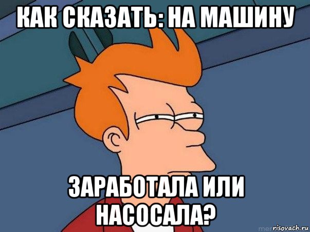 как сказать: на машину заработала или насосала?, Мем  Фрай (мне кажется или)