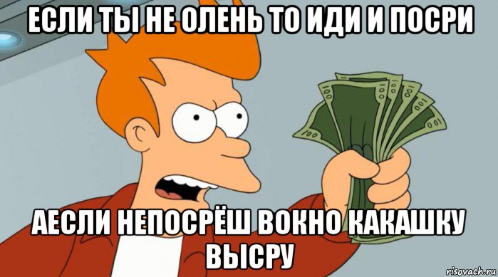 если ты не олень то иди и посри аесли непосрёш вокно какашку высру, Мем Заткнись и возьми мои деньги