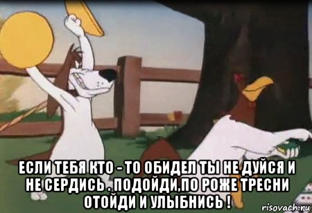 Дай себе по роже. Если кто тебя обидел ты не дуйся не сердись подойди. Подойди по Роже тресни. Отойди и улыбнись!. Если вас обидел кто-то, ты не дуйся не сердись подойди по Роже тресни. Barnyard Dawg.