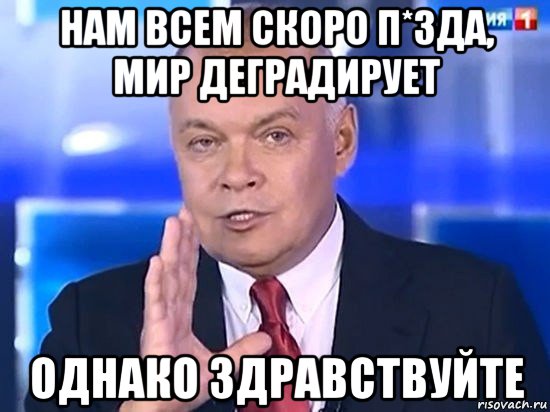 нам всем скоро п*зда, мир деградирует однако здравствуйте, Мем Киселёв 2014