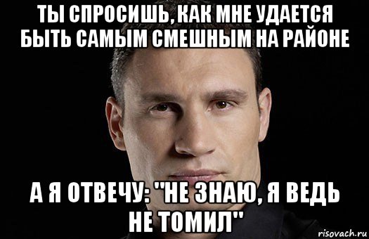 ты спросишь, как мне удается быть самым смешным на районе а я отвечу: "не знаю, я ведь не томил", Мем Кличко