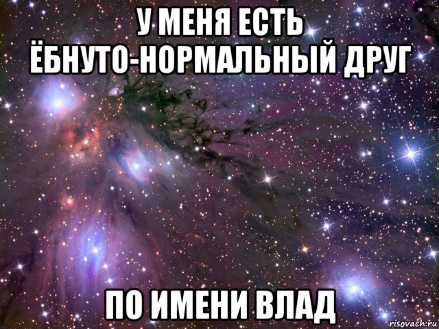 у меня есть ёбнуто-нормальный друг по имени влад, Мем Космос