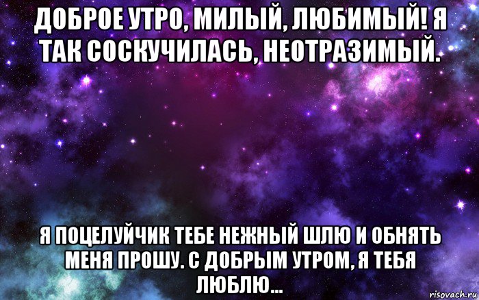 доброе утро, милый, любимый! я так соскучилась, неотразимый. я поцелуйчик тебе нежный шлю и обнять меня прошу. с добрым утром, я тебя люблю...